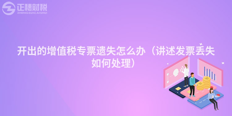 開(kāi)出的增值稅專票遺失怎么辦(講述發(fā)票丟失如何處理)