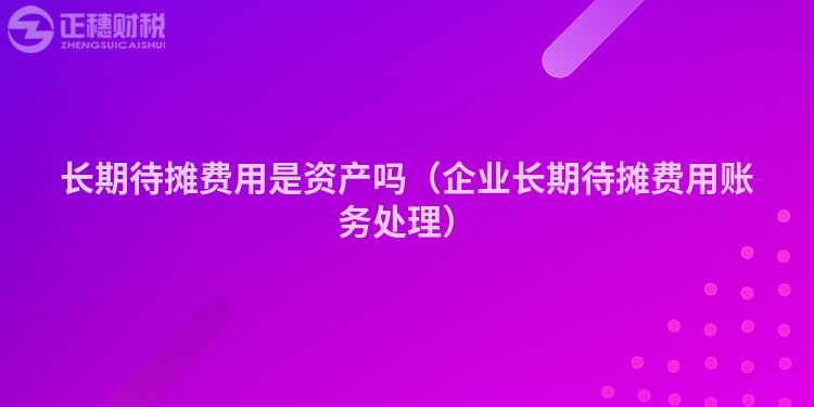 長期待攤費用是資產嗎（企業長期待攤費用賬務處理）