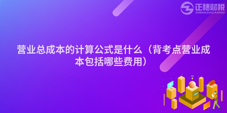 營業(yè)總成本的計算公式是什么(背考點營業(yè)成本包括哪些費(fèi)用)