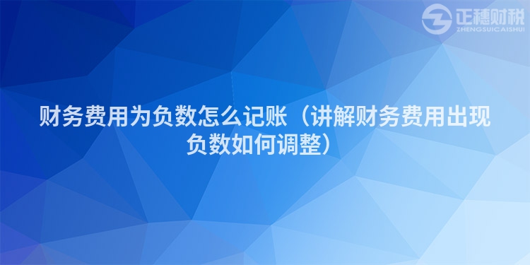 財務費用為負數怎么記賬（講解財務費用出現負數如何調整）