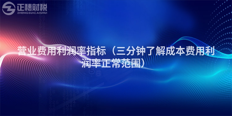 營(yíng)業(yè)費(fèi)用利潤(rùn)率指標(biāo)(三分鐘了解成本費(fèi)用利潤(rùn)率正常范圍)