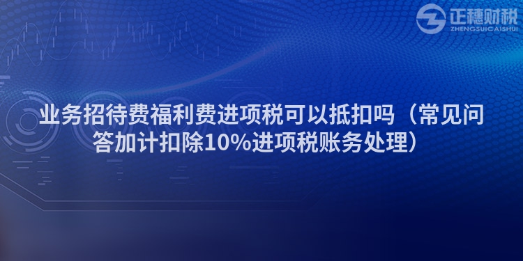 業(yè)務(wù)招待費(fèi)福利費(fèi)進(jìn)項(xiàng)稅可以抵扣嗎(常見問(wèn)答加計(jì)扣除10%進(jìn)項(xiàng)稅賬務(wù)處理)