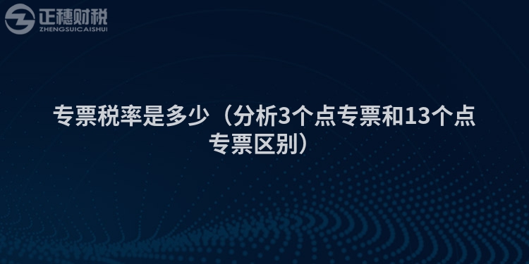 專票稅率是多少(分析3個(gè)點(diǎn)專票和13個(gè)點(diǎn)專票區(qū)別)