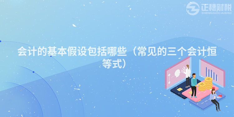 會(huì)計(jì)的基本假設(shè)包括哪些(常見(jiàn)的三個(gè)會(huì)計(jì)恒等式)