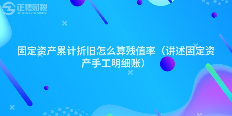 固定資產累計折舊怎么算殘值率（講述固定資產手工明細賬）
