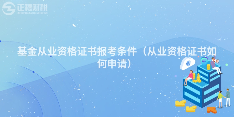 基金從業(yè)資格證書報考條件(從業(yè)資格證書如何申請)