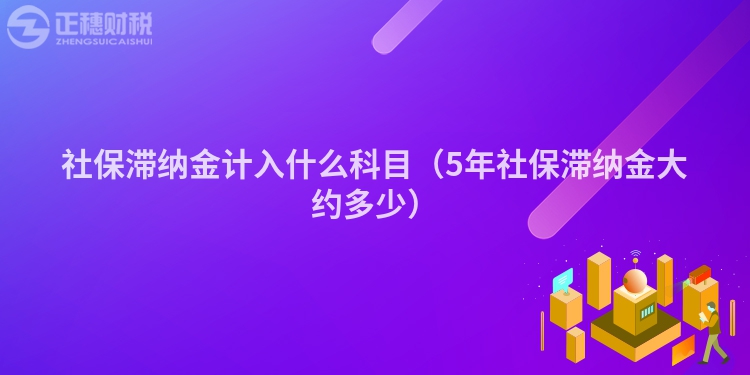 社保滯納金計入什么科目（5年社保滯納金大約多少）