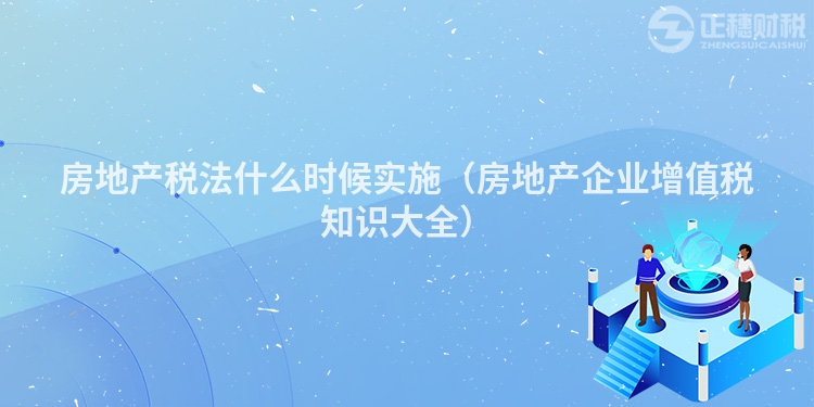 房地產(chǎn)稅法什么時(shí)候?qū)嵤ǚ康禺a(chǎn)企業(yè)增值稅知識(shí)大全)