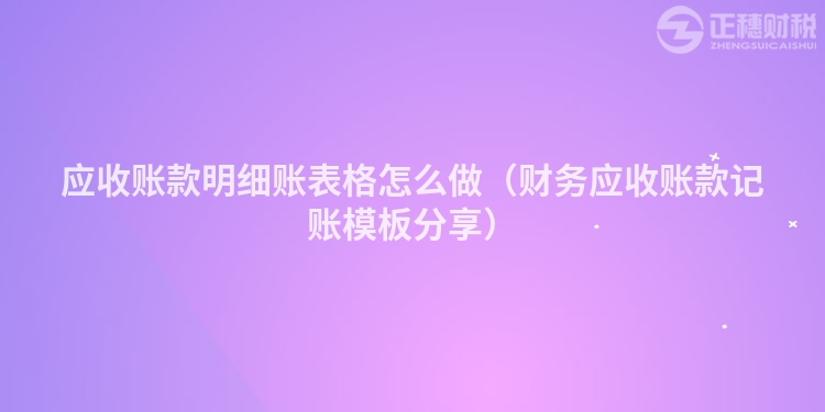 應收賬款明細賬表格怎么做（財務(wù)應收賬款記賬模板分享）