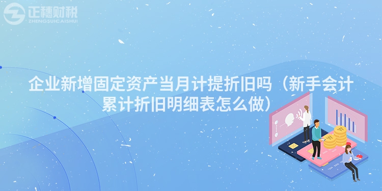 企業新增固定資產當月計提折舊嗎（新手會計累計折舊明細表怎么做）