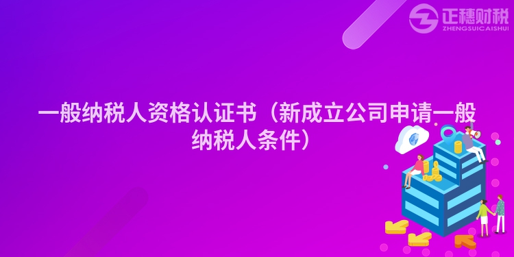 一般納稅人資格認(rèn)證書(新成立公司申請一般納稅人條件)