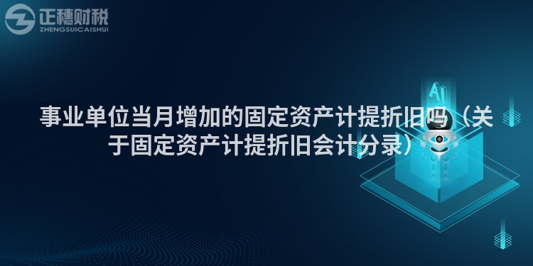 事業(yè)單位當(dāng)月增加的固定資產(chǎn)計(jì)提折舊嗎(關(guān)于固定資產(chǎn)計(jì)提折舊會(huì)計(jì)分錄)