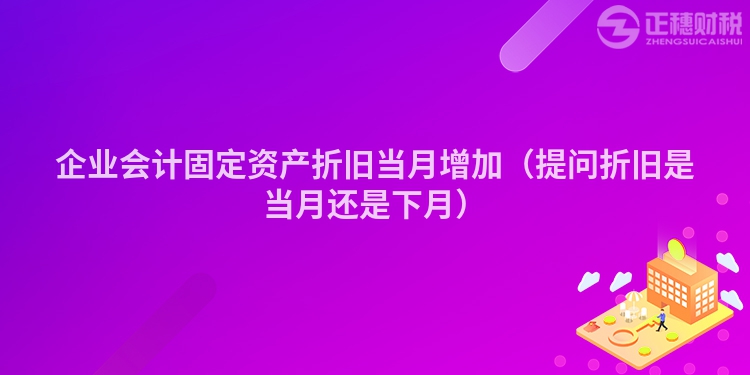 企業(yè)會計固定資產折舊當月增加（提問折舊是當月還是下月）