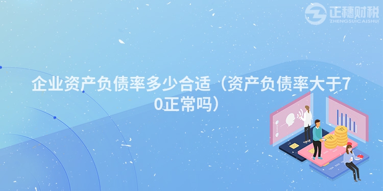 企業(yè)資產(chǎn)負債率多少合適（資產(chǎn)負債率大于70正常嗎）