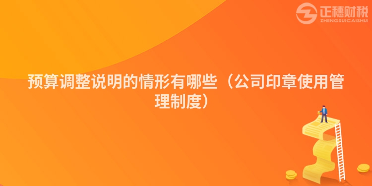 預(yù)算調(diào)整說(shuō)明的情形有哪些(公司印章使用管理制度)