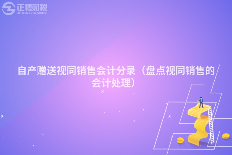 自產(chǎn)贈(zèng)送視同銷售會(huì)計(jì)分錄(盤點(diǎn)視同銷售的會(huì)計(jì)處理)