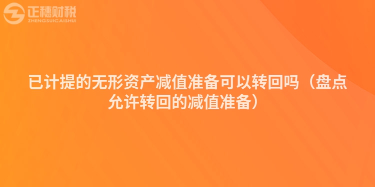 已計(jì)提的無形資產(chǎn)減值準(zhǔn)備可以轉(zhuǎn)回嗎(盤點(diǎn)允許轉(zhuǎn)回的減值準(zhǔn)備)