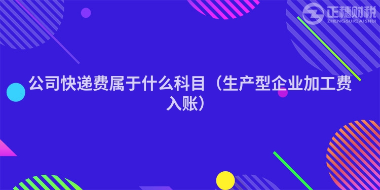 公司快遞費屬于什么科目（生產型企業加工費入賬）