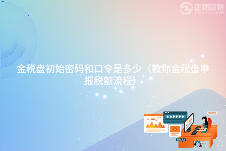 金稅盤初始密碼和口令是多少(教你金稅盤申報稅額流程)