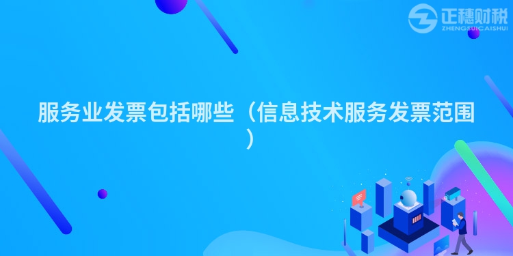 服務(wù)業(yè)發(fā)票包括哪些(信息技術(shù)服務(wù)發(fā)票范圍)