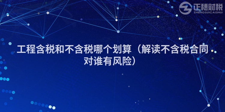 工程含稅和不含稅哪個(gè)劃算(解讀不含稅合同對(duì)誰有風(fēng)險(xiǎn))