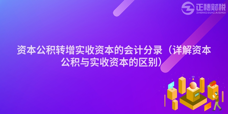 資本公積轉(zhuǎn)增實收資本的會計分錄(詳解資本公積與實收資本的區(qū)別)