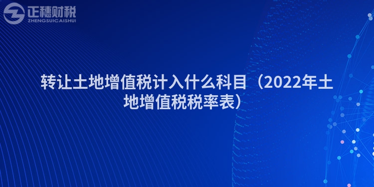 轉(zhuǎn)讓土地增值稅計(jì)入什么科目（2022年土地增值稅稅率表）