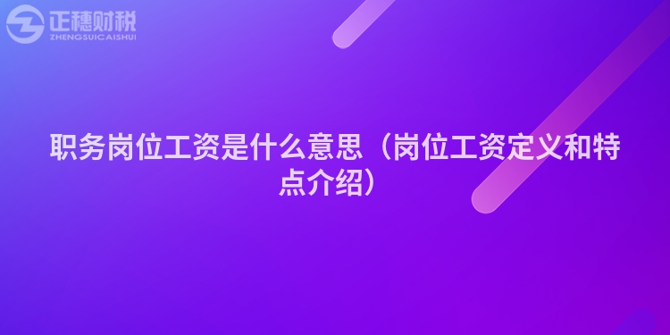 職務(wù)崗位工資是什么意思(崗位工資定義和特點(diǎn)介紹)