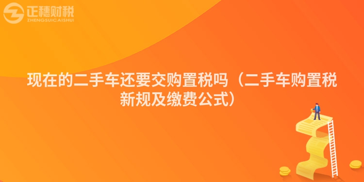 現(xiàn)在的二手車還要交購置稅嗎（二手車購置稅新規(guī)及繳費(fèi)公式）