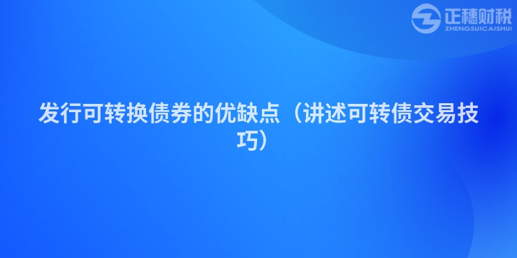 發(fā)行可轉(zhuǎn)換債券的優(yōu)缺點(diǎn)(講述可轉(zhuǎn)債交易技巧)