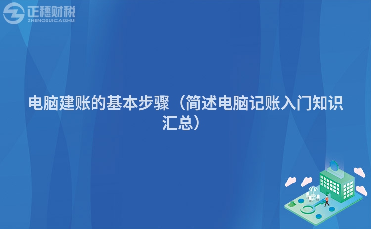 電腦建賬的基本步驟(簡(jiǎn)述電腦記賬入門知識(shí)匯總)