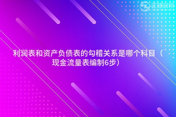 利潤表和資產(chǎn)負(fù)債表的勾稽關(guān)系是哪個(gè)科目(現(xiàn)金流量表編制6步)