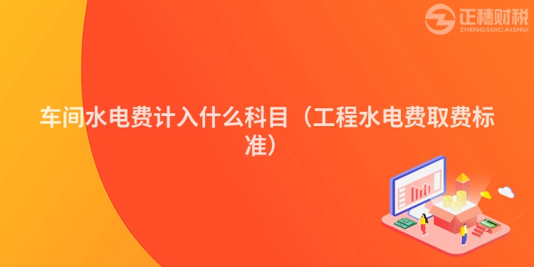車(chē)間水電費(fèi)計(jì)入什么科目（工程水電費(fèi)取費(fèi)標(biāo)準(zhǔn)）