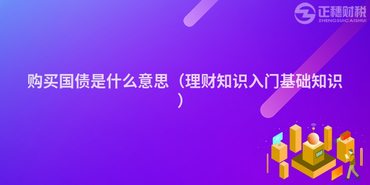 購(gòu)買國(guó)債是什么意思（理財(cái)知識(shí)入門基礎(chǔ)知識(shí)）