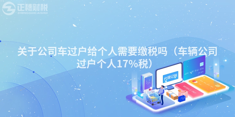 關(guān)于公司車過戶給個人需要繳稅嗎（車輛公司過戶個人17%稅）