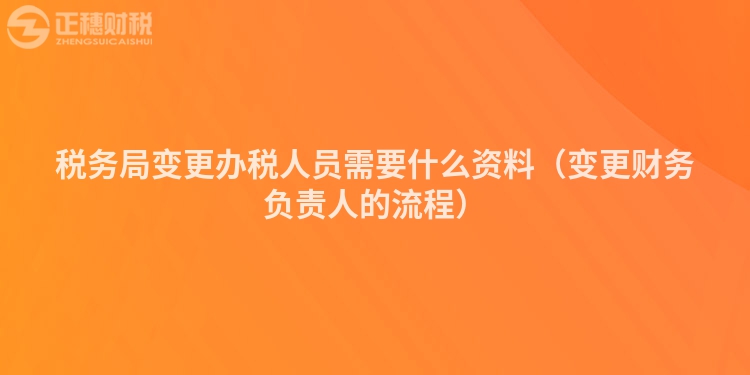 稅務(wù)局變更辦稅人員需要什么資料（變更財務(wù)負責人的流程）