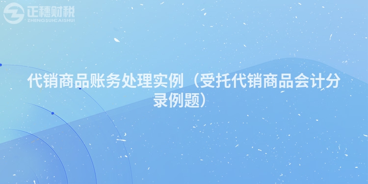 代銷商品賬務處理實例（受托代銷商品會計分錄例題）