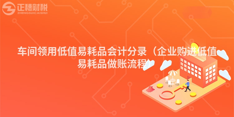車間領用低值易耗品會計分錄（企業購進低值易耗品做賬流程）