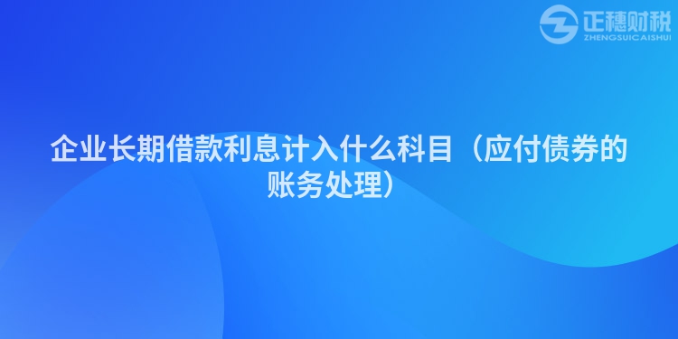 企業長期借款利息計入什么科目（應付債券的賬務處理）