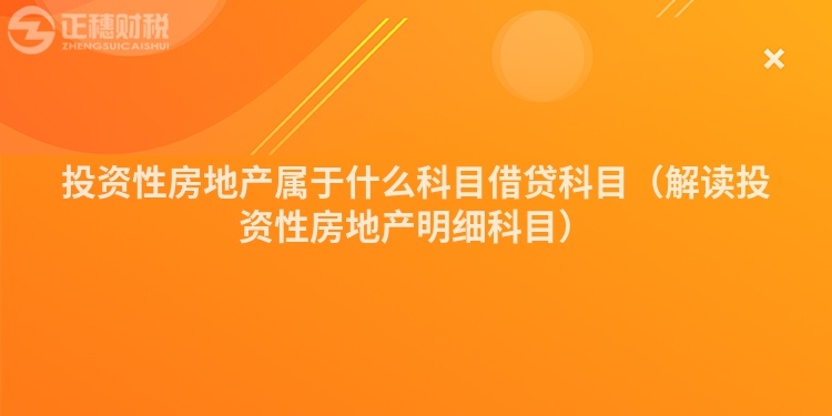 投資性房地產(chǎn)屬于什么科目借貸科目(解讀投資性房地產(chǎn)明細(xì)科目)