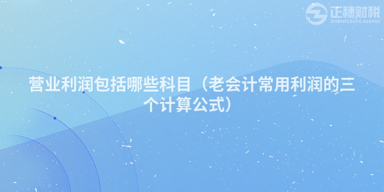 營(yíng)業(yè)利潤(rùn)包括哪些科目(老會(huì)計(jì)常用利潤(rùn)的三個(gè)計(jì)算公式)