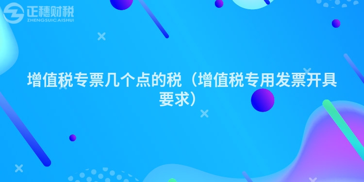 增值稅專票幾個(gè)點(diǎn)的稅(增值稅專用發(fā)票開具要求)
