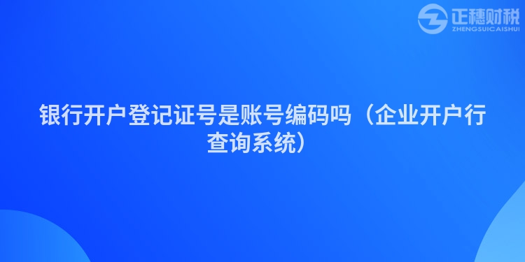 銀行開(kāi)戶登記證號(hào)是賬號(hào)編碼嗎(企業(yè)開(kāi)戶行查詢系統(tǒng))