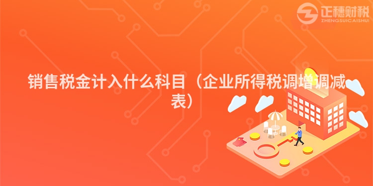 銷售稅金計(jì)入什么科目(企業(yè)所得稅調(diào)增調(diào)減表)