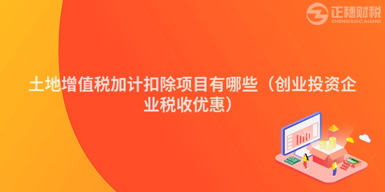 土地增值稅加計(jì)扣除項(xiàng)目有哪些(創(chuàng)業(yè)投資企業(yè)稅收優(yōu)惠)
