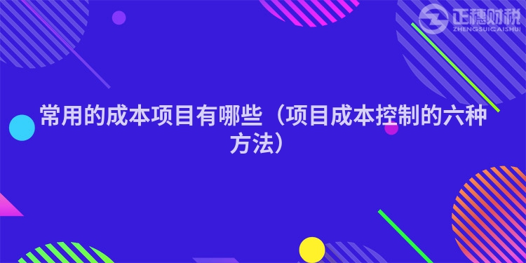 常用的成本項目有哪些（項目成本控制的六種方法）