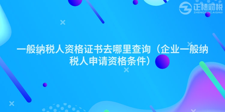 一般納稅人資格證書去哪里查詢(企業(yè)一般納稅人申請資格條件)