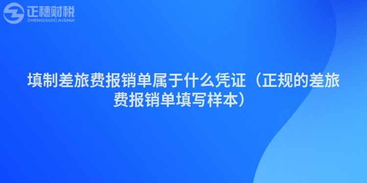 填制差旅費(fèi)報(bào)銷單屬于什么憑證(正規(guī)的差旅費(fèi)報(bào)銷單填寫樣本)