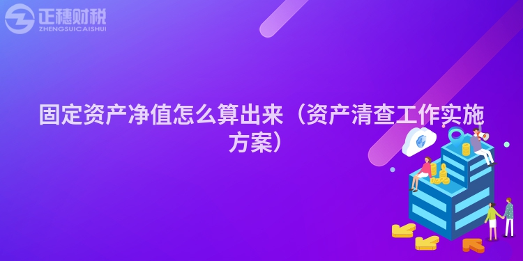 固定資產凈值怎么算出來（資產清查工作實施方案）