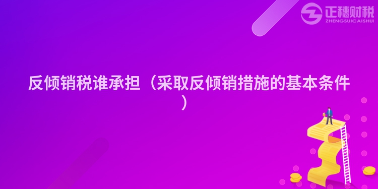反傾銷(xiāo)稅誰(shuí)承擔(dān)(采取反傾銷(xiāo)措施的基本條件)